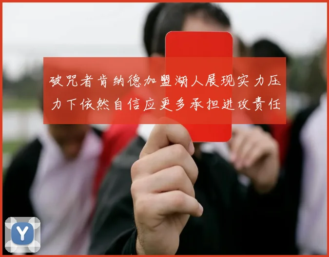 破咒者肯纳德加盟湖人展现实力压力下依然自信应更多承担进攻责任
