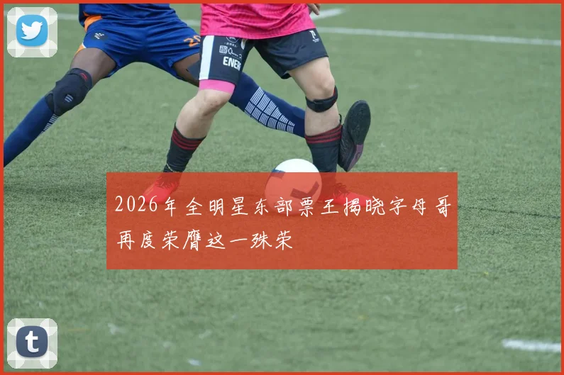 2026年全明星东部票王揭晓字母哥再度荣膺这一殊荣