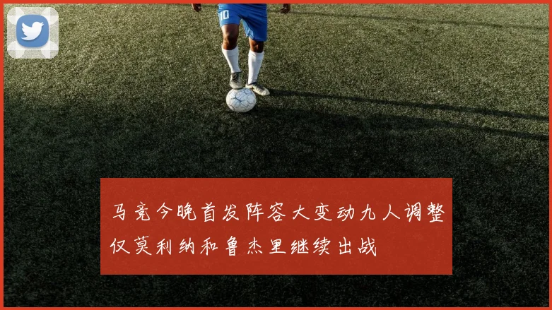 马竞今晚首发阵容大变动九人调整仅莫利纳和鲁杰里继续出战