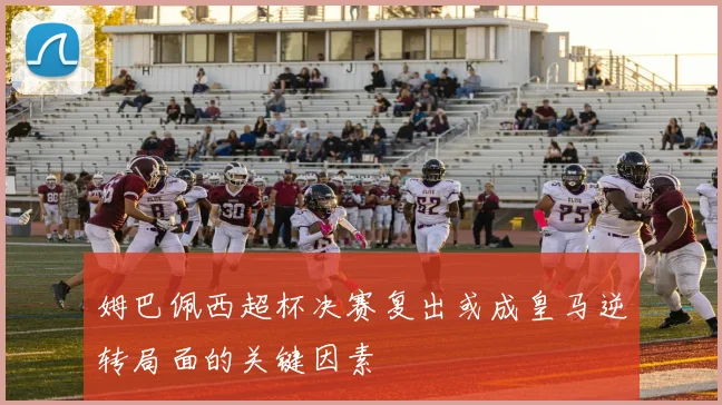 姆巴佩西超杯决赛复出或成皇马逆转局面的关键因素