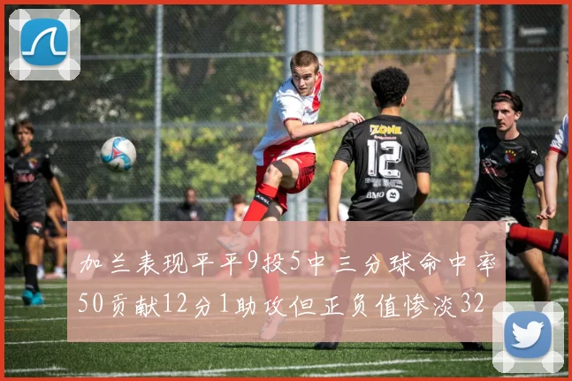 加兰表现平平9投5中三分球命中率50贡献12分1助攻但正负值惨淡32