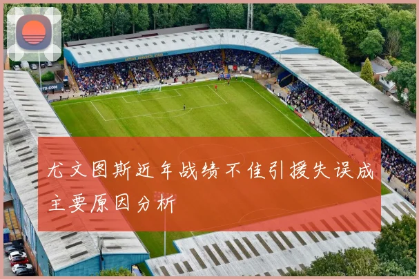 尤文图斯近年战绩不佳引援失误成主要原因分析