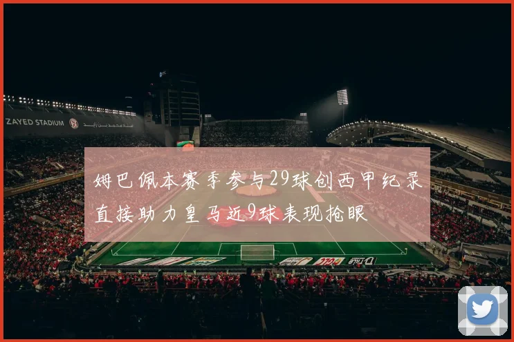 姆巴佩本赛季参与29球创西甲纪录直接助力皇马近9球表现抢眼