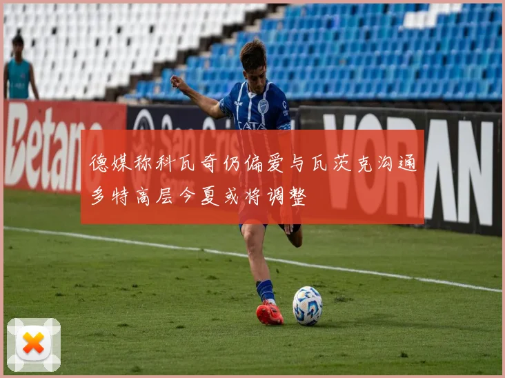 德媒称科瓦奇仍偏爱与瓦茨克沟通多特高层今夏或将调整