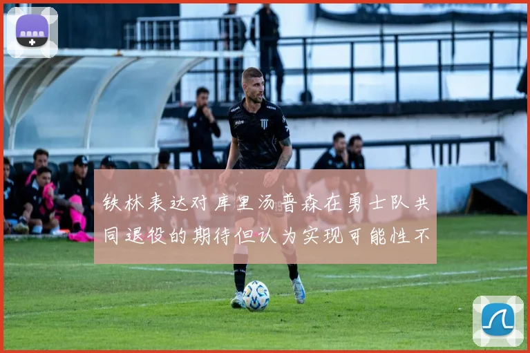 铁林表达对库里汤普森在勇士队共同退役的期待但认为实现可能性不大