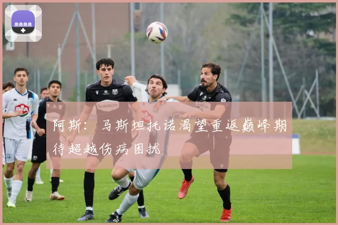 阿斯：马斯坦托诺渴望重返巅峰期待超越伤病困扰