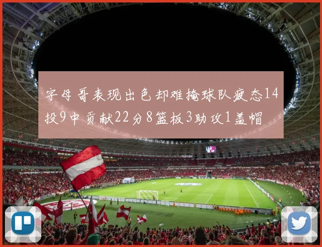 字母哥表现出色却难掩球队疲态14投9中贡献22分8篮板3助攻1盖帽