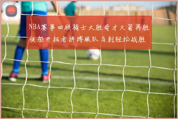 NBA赛事回顾骑士大胜奇才火箭再胜快船开拓者拼搏狼队马刺轻松战胜勇士