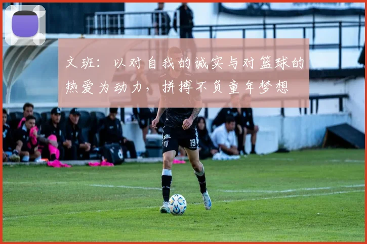 文班：以对自我的诚实与对篮球的热爱为动力，拼搏不负童年梦想