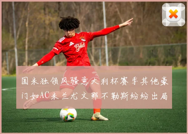国米独领风骚意大利杯赛季其他豪门如AC米兰尤文那不勒斯纷纷出局