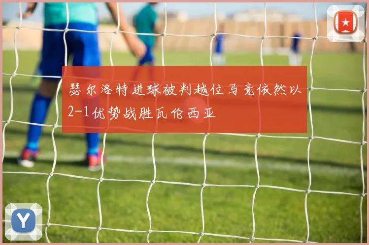 瑟尔洛特进球被判越位马竞依然以2-1优势战胜瓦伦西亚