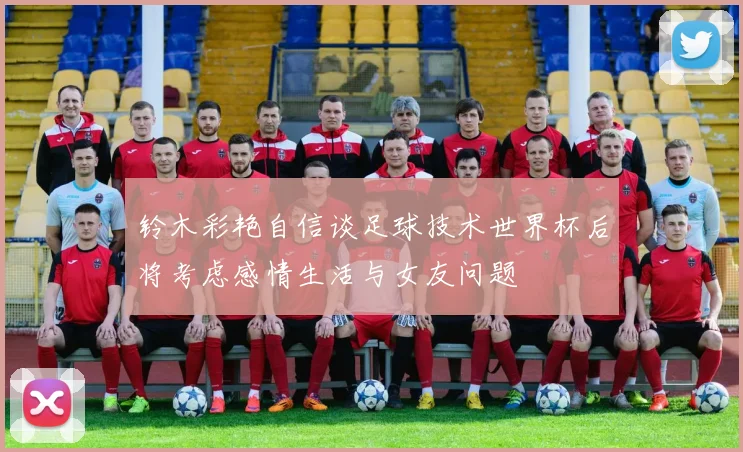 铃木彩艳自信谈足球技术世界杯后将考虑感情生活与女友问题