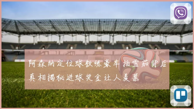 阿森纳定位球教练豪车抽雪茄背后真相揭秘进球奖金让人羡慕
