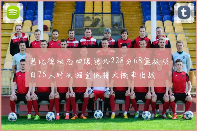 恩比德状态回暖场均228分68篮板明日76人对决掘金他将大概率出战