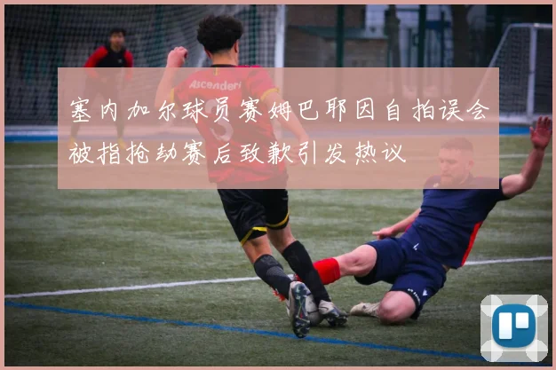 塞内加尔球员赛姆巴耶因自拍误会被指抢劫赛后致歉引发热议