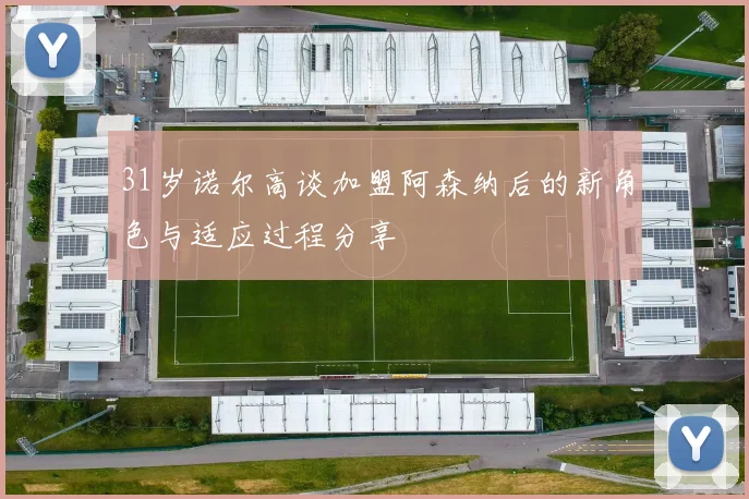 31岁诺尔高谈加盟阿森纳后的新角色与适应过程分享