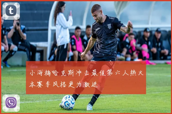 小海梅哈克斯冲击最佳第六人热火本赛季风格更为激进