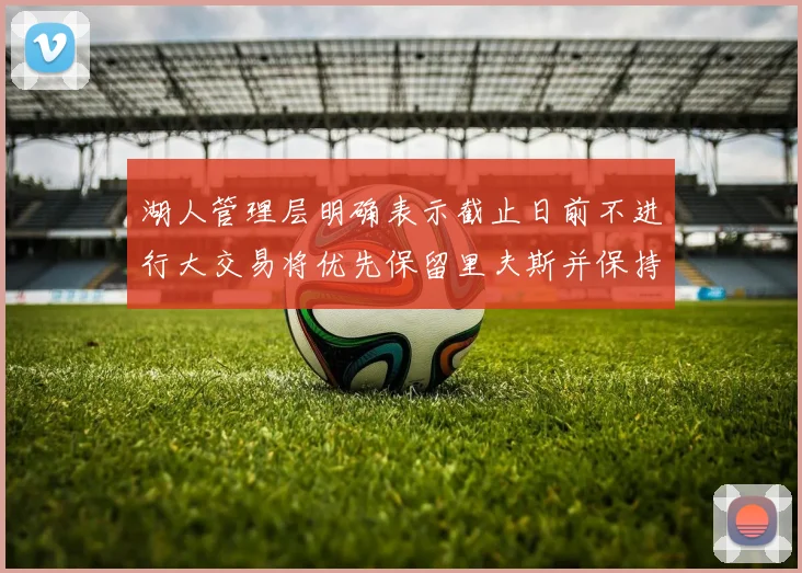 湖人管理层明确表示截止日前不进行大交易将优先保留里夫斯并保持灵活性