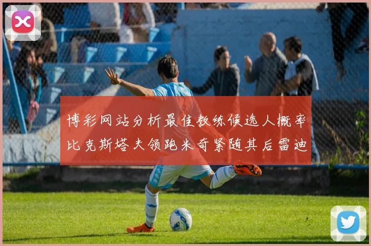 博彩网站分析最佳教练候选人概率比克斯塔夫领跑米奇紧随其后雷迪克位列第三