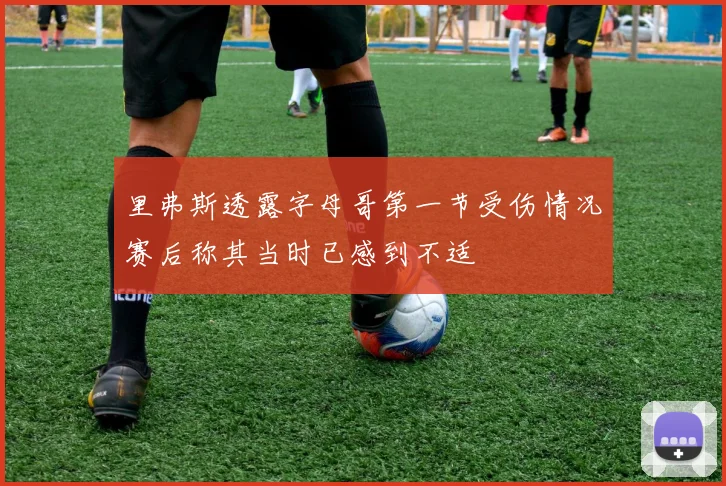 里弗斯透露字母哥第一节受伤情况赛后称其当时已感到不适