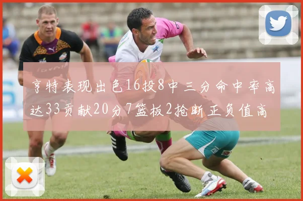 亨特表现出色16投8中三分命中率高达33贡献20分7篮板2抢断正负值高达19