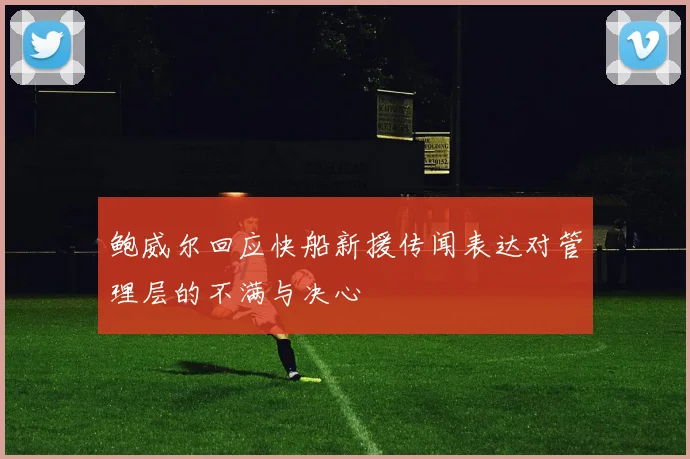 鲍威尔回应快船新援传闻表达对管理层的不满与决心