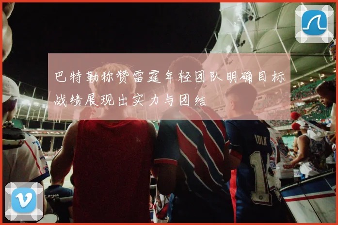 巴特勒称赞雷霆年轻团队明确目标战绩展现出实力与团结