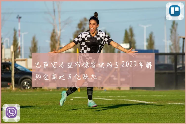 巴萨官方宣布德容续约至2029年解约金高达五亿欧元