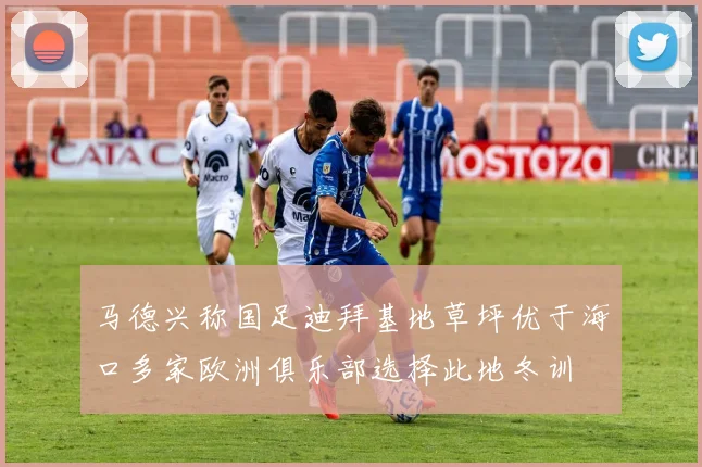 马德兴称国足迪拜基地草坪优于海口多家欧洲俱乐部选择此地冬训