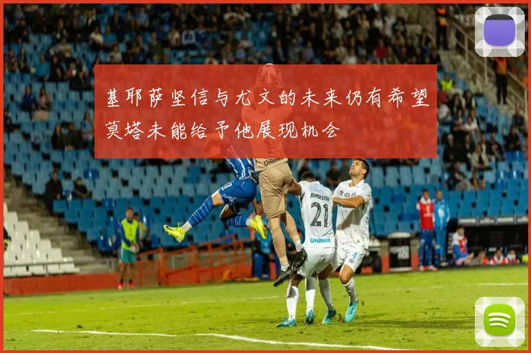 基耶萨坚信与尤文的未来仍有希望莫塔未能给予他展现机会