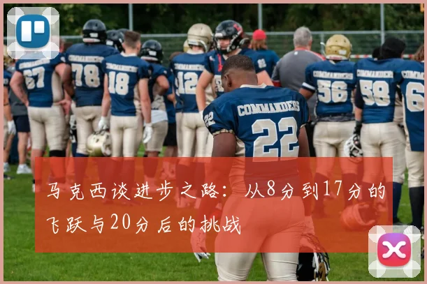 马克西谈进步之路：从8分到17分的飞跃与20分后的挑战